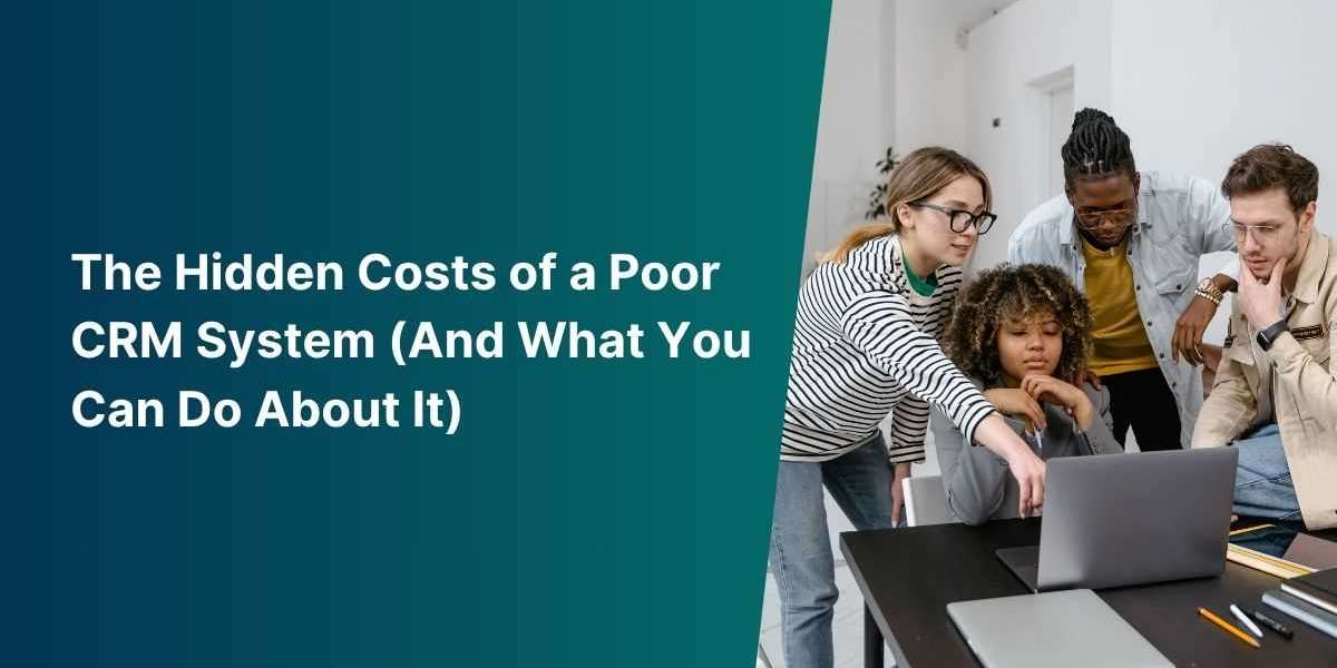 The Hidden Costs of a Poor CRM System (And What You Can Do About It)