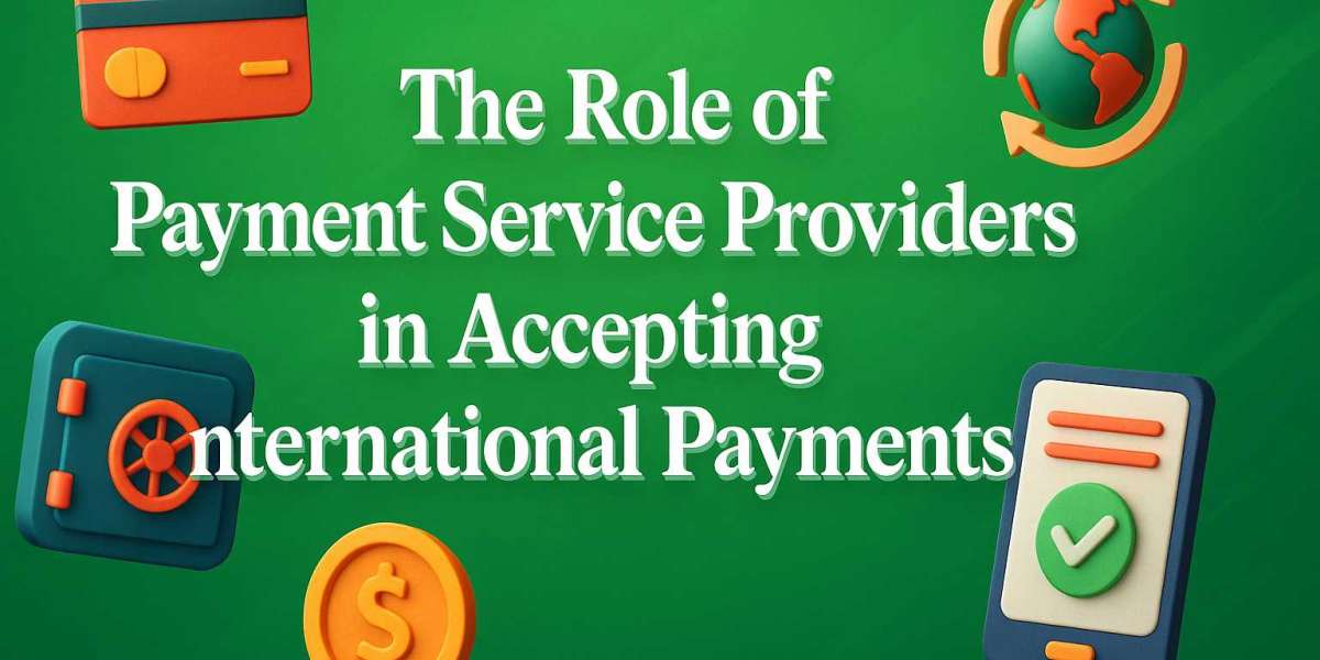 The Role of Payment Service Providers in Accepting International Payments